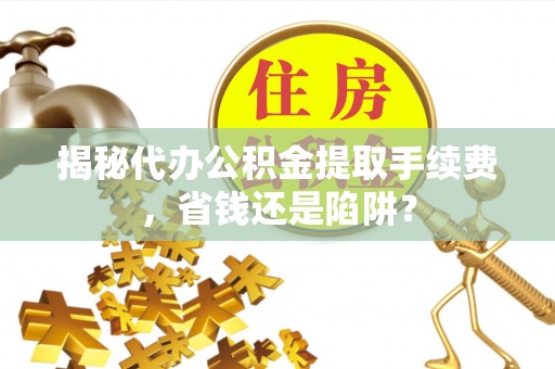 来宾揭秘代办公积金提取手续费，省钱还是陷阱？