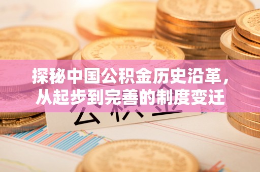 来宾探秘中国公积金历史沿革，从起步到完善的制度变迁