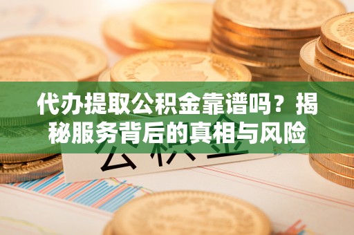 来宾代办提取公积金靠谱吗？揭秘服务背后的真相与风险