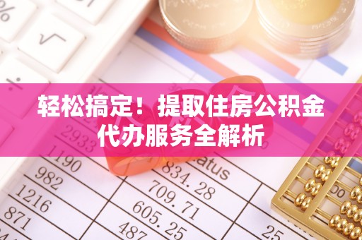 来宾轻松搞定！提取住房公积金代办服务全解析