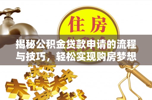 来宾揭秘公积金贷款申请的流程与技巧，轻松实现购房梦想
