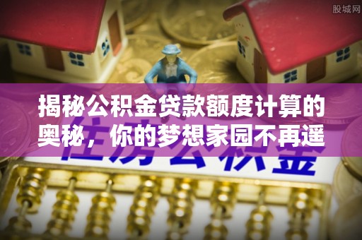 来宾揭秘公积金贷款额度计算的奥秘，你的梦想家园不再遥不可及