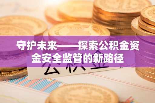来宾守护未来——探索公积金资金安全监管的新路径