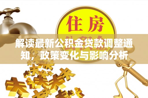 来宾解读最新公积金贷款调整通知，政策变化与影响分析