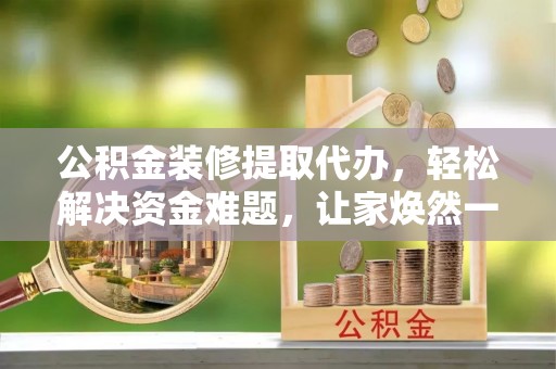 来宾公积金装修提取代办，轻松解决资金难题，让家焕然一新