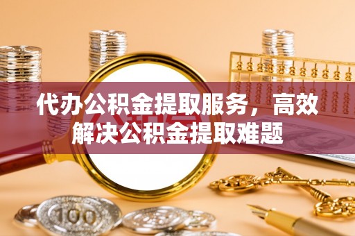 来宾代办公积金提取服务，高效解决公积金提取难题