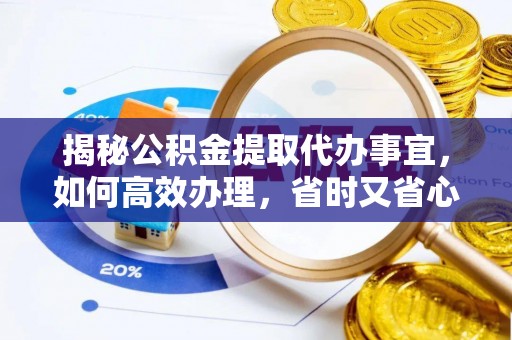 来宾揭秘公积金提取代办事宜，如何高效办理，省时又省心？