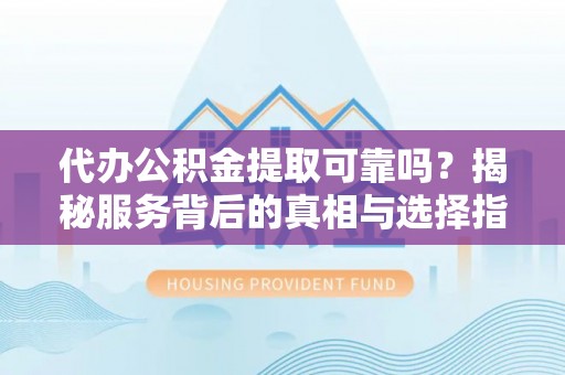 来宾代办公积金提取可靠吗？揭秘服务背后的真相与选择指南