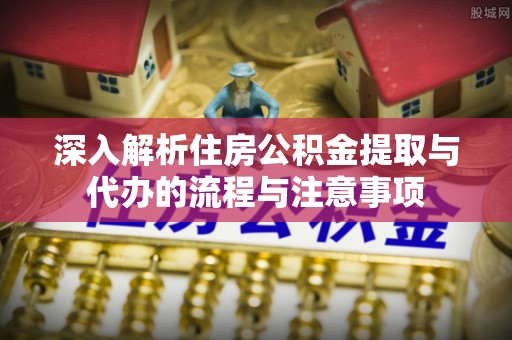 来宾深入解析住房公积金提取与代办的流程与注意事项