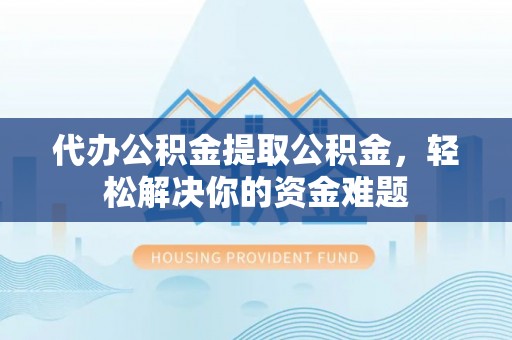 来宾代办公积金提取公积金，轻松解决你的资金难题