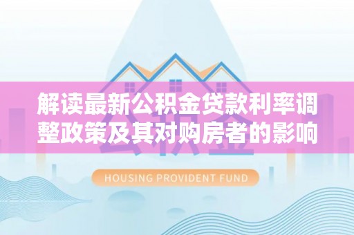 来宾解读最新公积金贷款利率调整政策及其对购房者的影响