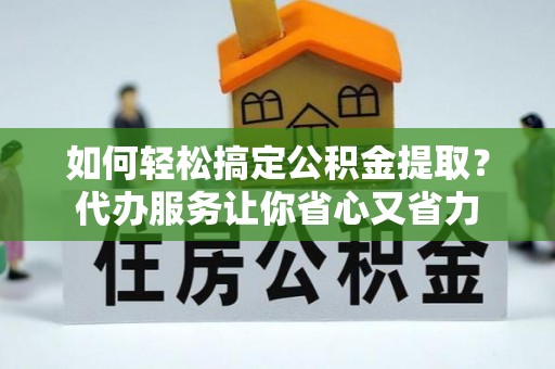 来宾如何轻松搞定公积金提取？代办服务让你省心又省力