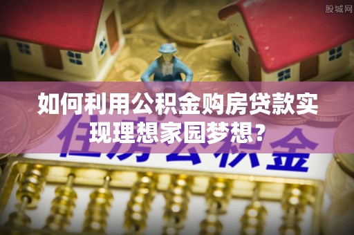 来宾如何利用公积金购房贷款实现理想家园梦想？