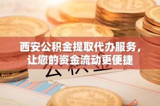 来宾西安公积金提取代办服务，让您的资金流动更便捷
