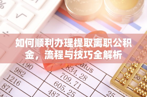 来宾如何顺利办理提取离职公积金，流程与技巧全解析