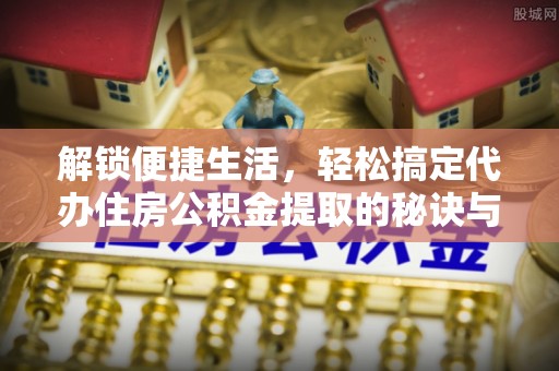 来宾解锁便捷生活，轻松搞定代办住房公积金提取的秘诀与技巧