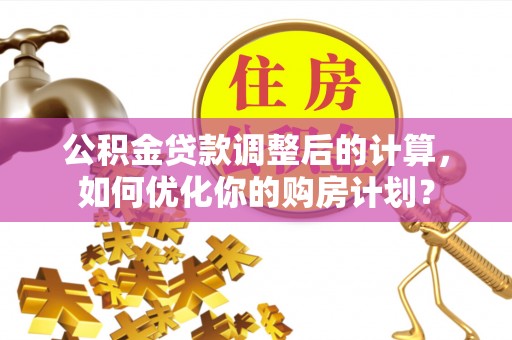 来宾公积金贷款调整后的计算，如何优化你的购房计划？