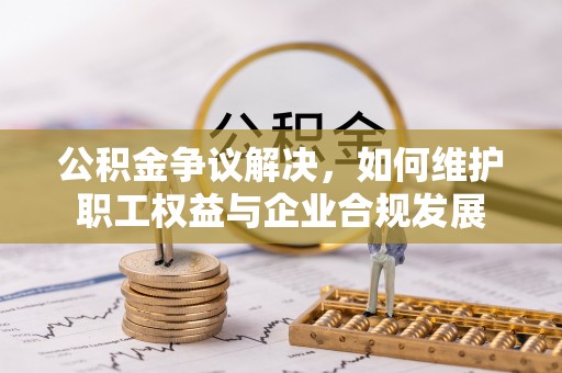 来宾公积金争议解决，如何维护职工权益与企业合规发展