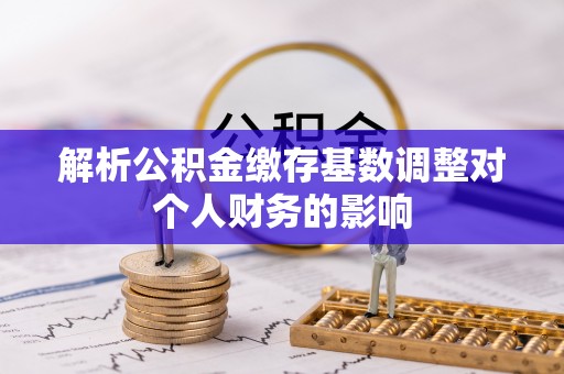 来宾解析公积金缴存基数调整对个人财务的影响