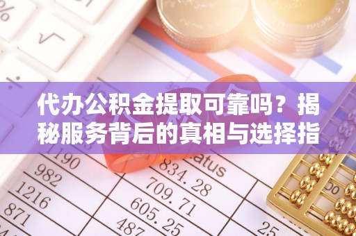 来宾代办公积金提取可靠吗？揭秘服务背后的真相与选择指南