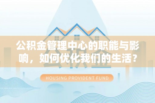 来宾公积金管理中心的职能与影响，如何优化我们的生活？