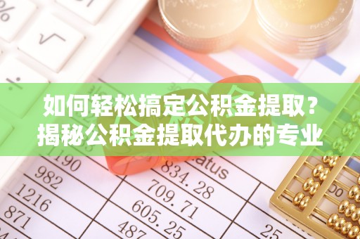 来宾如何轻松搞定公积金提取？揭秘公积金提取代办的专业服务
