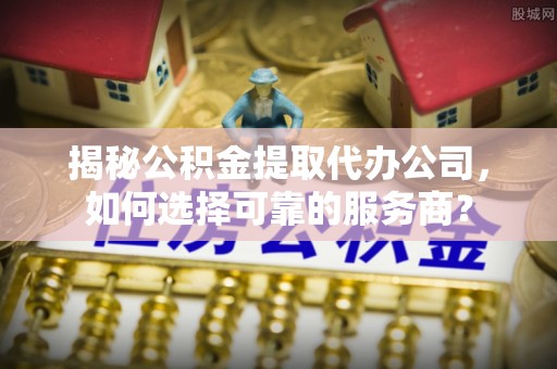 来宾揭秘公积金提取代办公司，如何选择可靠的服务商？