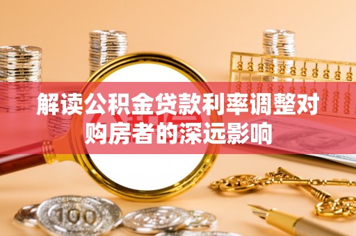 来宾解读公积金贷款利率调整对购房者的深远影响