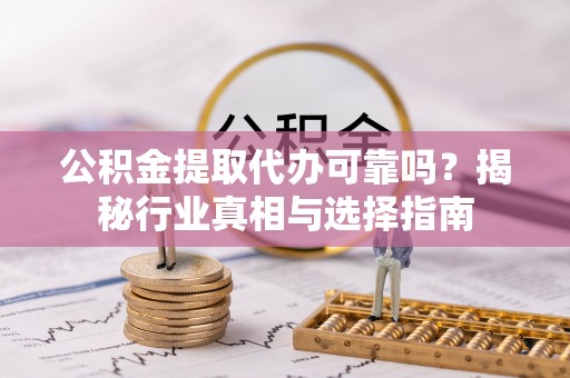 来宾公积金提取代办可靠吗？揭秘行业真相与选择指南