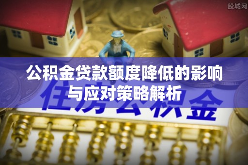 来宾公积金贷款额度降低的影响与应对策略解析