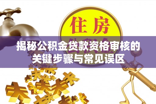 来宾揭秘公积金贷款资格审核的关键步骤与常见误区