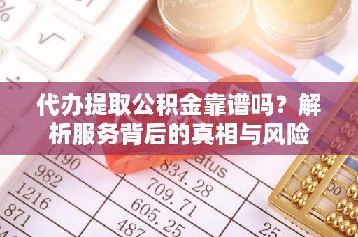 来宾代办提取公积金靠谱吗？解析服务背后的真相与风险