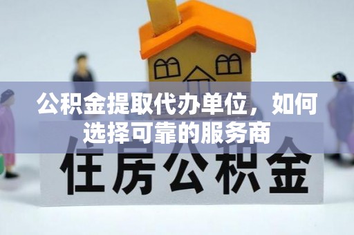 来宾公积金提取代办单位，如何选择可靠的服务商