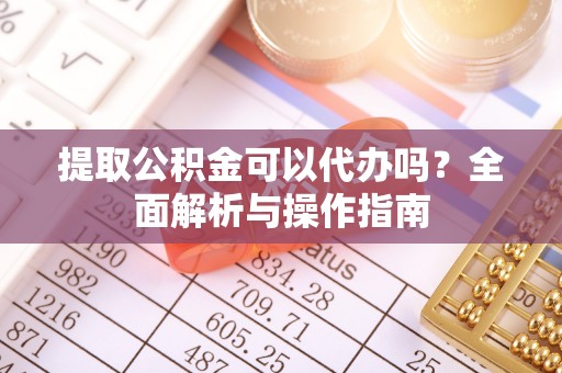 来宾提取公积金可以代办吗？全面解析与操作指南