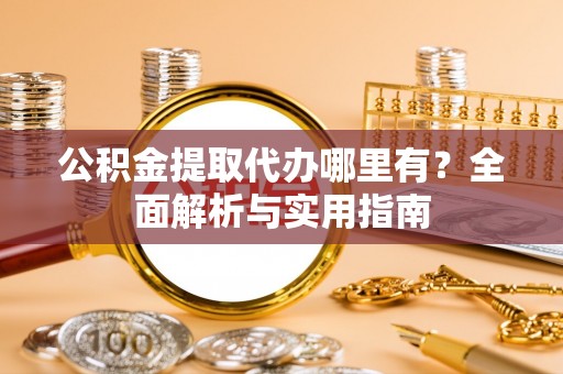 来宾公积金提取代办哪里有？全面解析与实用指南