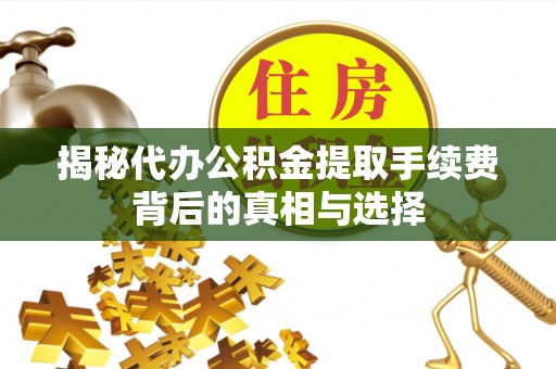 来宾揭秘代办公积金提取手续费背后的真相与选择