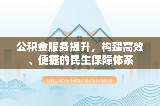 来宾公积金服务提升，构建高效、便捷的民生保障体系