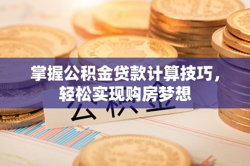来宾掌握公积金贷款计算技巧，轻松实现购房梦想