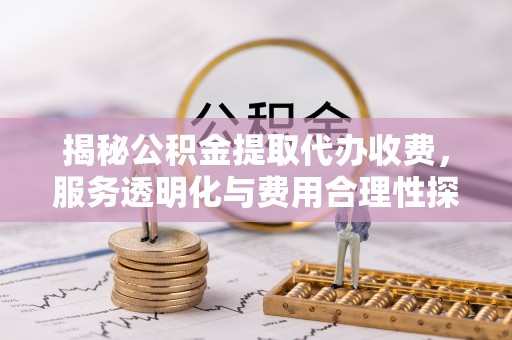 来宾揭秘公积金提取代办收费，服务透明化与费用合理性探讨