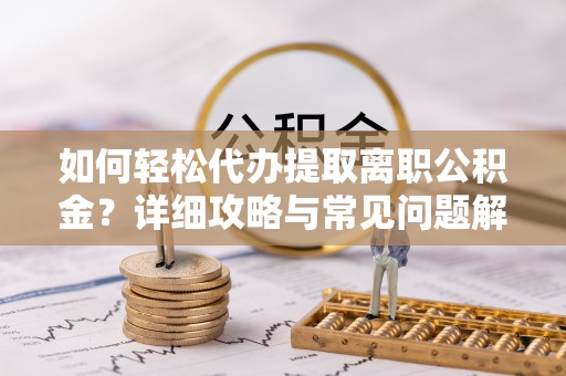 来宾如何轻松代办提取离职公积金？详细攻略与常见问题解析