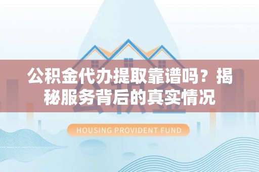 来宾公积金代办提取靠谱吗？揭秘服务背后的真实情况