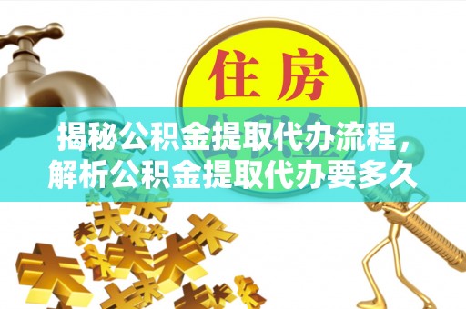 来宾揭秘公积金提取代办流程，解析公积金提取代办要多久的真相