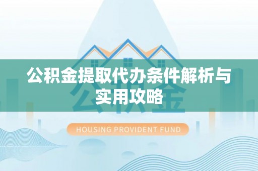 来宾公积金提取代办条件解析与实用攻略