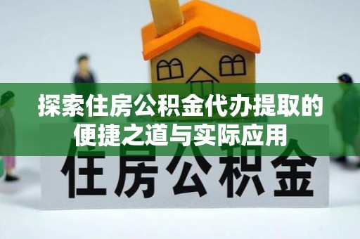 来宾探索住房公积金代办提取的便捷之道与实际应用