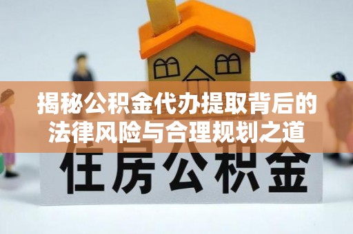 来宾揭秘公积金代办提取背后的法律风险与合理规划之道