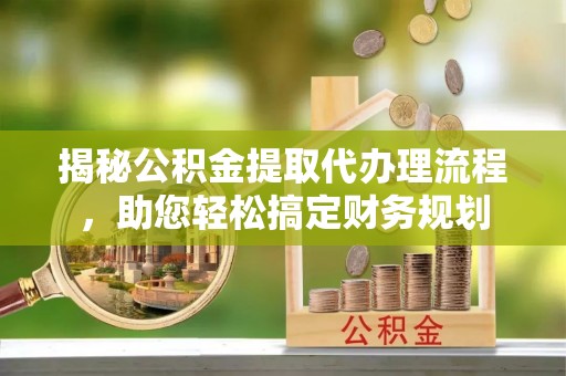 来宾揭秘公积金提取代办理流程，助您轻松搞定财务规划