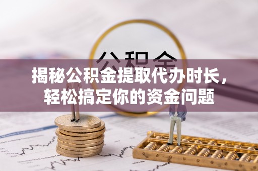 来宾揭秘公积金提取代办时长，轻松搞定你的资金问题