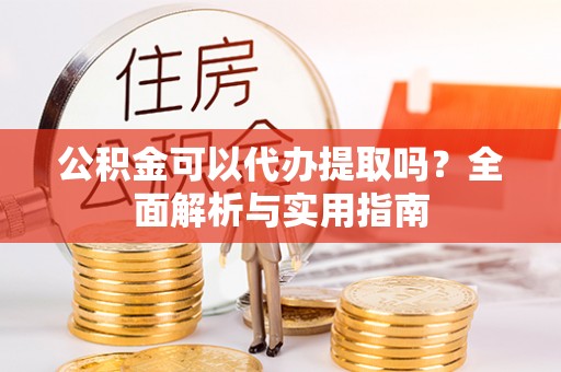 来宾公积金可以代办提取吗？全面解析与实用指南