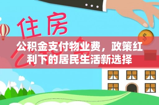 来宾公积金支付物业费，政策红利下的居民生活新选择