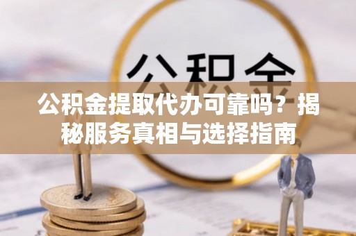 来宾公积金提取代办可靠吗？揭秘服务真相与选择指南